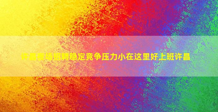许昌夜场招聘稳定竞争压力小在这里好上班许昌